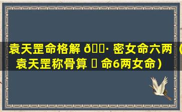 袁天罡命格解 🕷 密女命六两（袁天罡称骨算 ☘ 命6两女命）